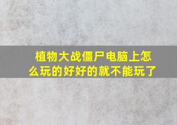 植物大战僵尸电脑上怎么玩的好好的就不能玩了