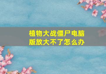 植物大战僵尸电脑版放大不了怎么办