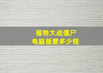 植物大战僵尸电脑版要多少钱