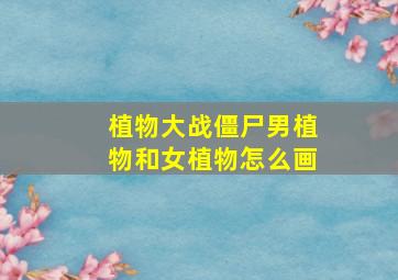 植物大战僵尸男植物和女植物怎么画