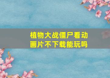 植物大战僵尸看动画片不下载能玩吗