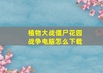 植物大战僵尸花园战争电脑怎么下载