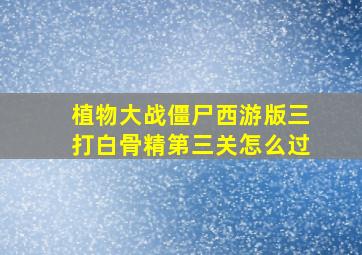 植物大战僵尸西游版三打白骨精第三关怎么过