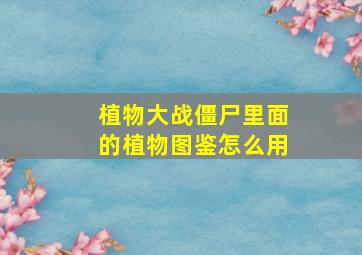 植物大战僵尸里面的植物图鉴怎么用