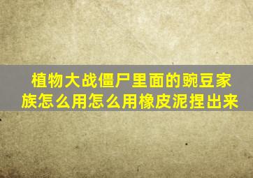 植物大战僵尸里面的豌豆家族怎么用怎么用橡皮泥捏出来