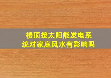 楼顶按太阳能发电系统对家庭风水有影响吗