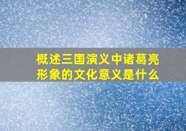 概述三国演义中诸葛亮形象的文化意义是什么