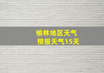 榆林地区天气预报天气15天