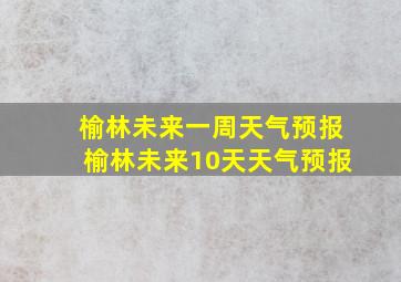 榆林未来一周天气预报榆林未来10天天气预报