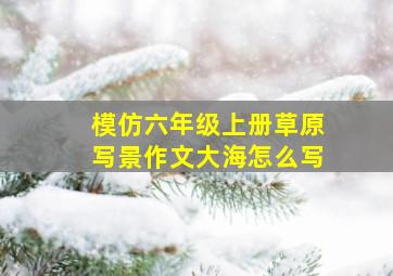 模仿六年级上册草原写景作文大海怎么写