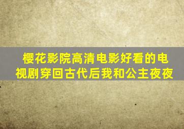 樱花影院高清电影好看的电视剧穿回古代后我和公主夜夜