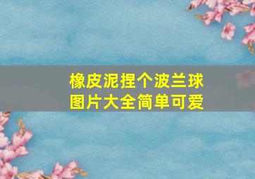 橡皮泥捏个波兰球图片大全简单可爱