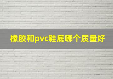 橡胶和pvc鞋底哪个质量好