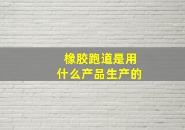 橡胶跑道是用什么产品生产的