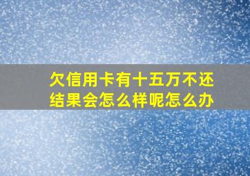 欠信用卡有十五万不还结果会怎么样呢怎么办