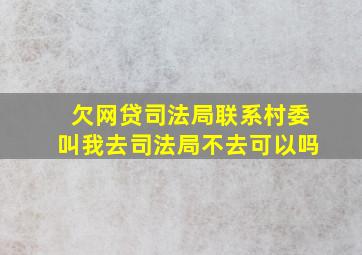 欠网贷司法局联系村委叫我去司法局不去可以吗