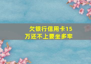 欠银行信用卡15万还不上要坐多牢