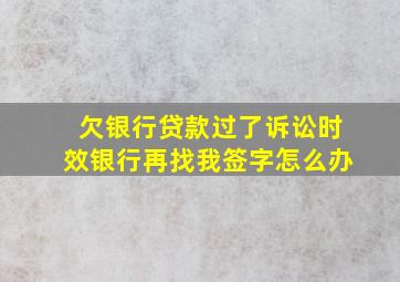 欠银行贷款过了诉讼时效银行再找我签字怎么办