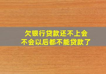 欠银行贷款还不上会不会以后都不能贷款了