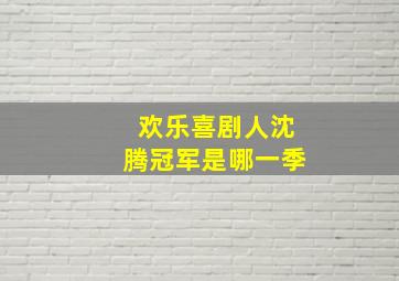 欢乐喜剧人沈腾冠军是哪一季