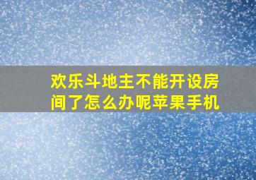 欢乐斗地主不能开设房间了怎么办呢苹果手机