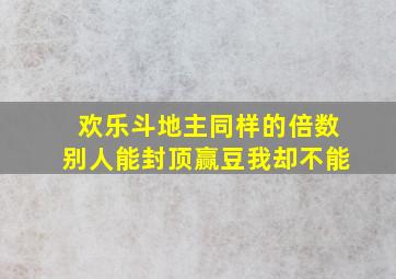 欢乐斗地主同样的倍数别人能封顶赢豆我却不能