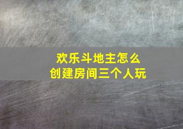 欢乐斗地主怎么创建房间三个人玩