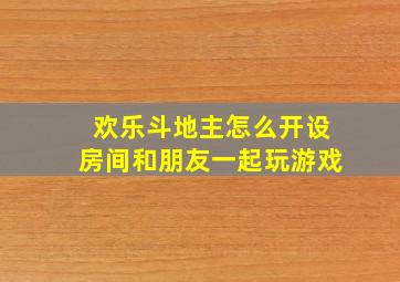 欢乐斗地主怎么开设房间和朋友一起玩游戏