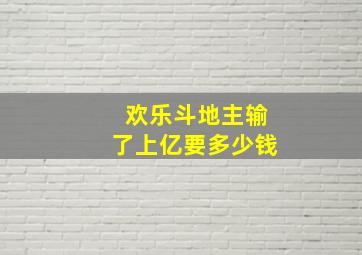 欢乐斗地主输了上亿要多少钱