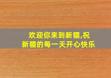 欢迎你来到新疆,祝新疆的每一天开心快乐