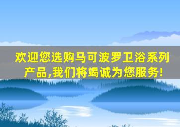 欢迎您选购马可波罗卫浴系列产品,我们将竭诚为您服务!