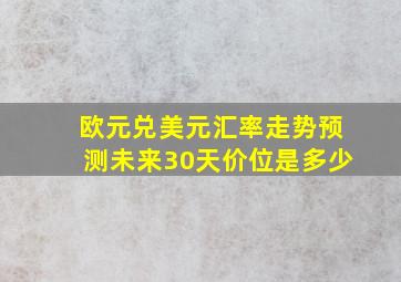 欧元兑美元汇率走势预测未来30天价位是多少