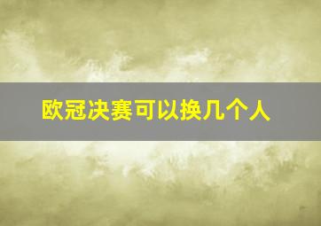 欧冠决赛可以换几个人