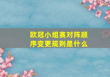 欧冠小组赛对阵顺序变更规则是什么