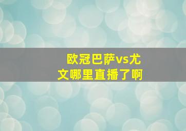 欧冠巴萨vs尤文哪里直播了啊