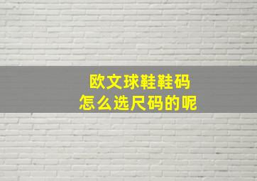 欧文球鞋鞋码怎么选尺码的呢