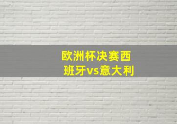 欧洲杯决赛西班牙vs意大利