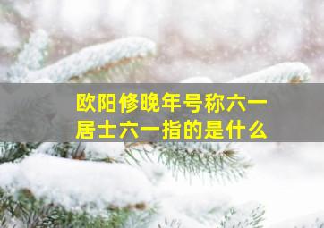 欧阳修晚年号称六一居士六一指的是什么