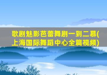 歌剧魅影芭蕾舞剧一到二慕(上海国际舞蹈中心全篇视频)