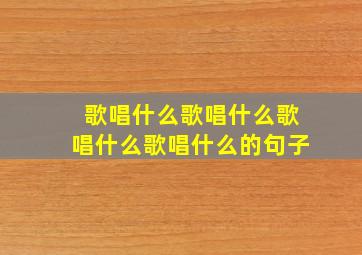 歌唱什么歌唱什么歌唱什么歌唱什么的句子