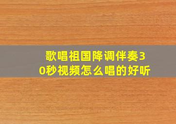 歌唱祖国降调伴奏30秒视频怎么唱的好听