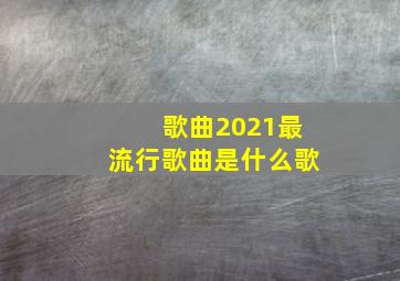 歌曲2021最流行歌曲是什么歌