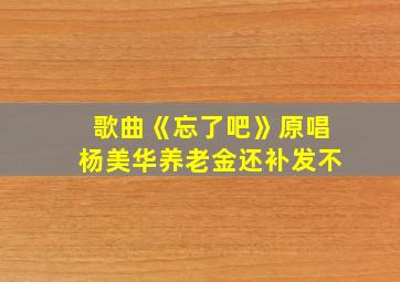 歌曲《忘了吧》原唱杨美华养老金还补发不