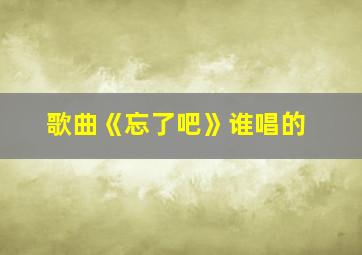 歌曲《忘了吧》谁唱的