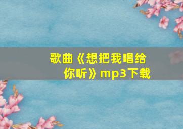 歌曲《想把我唱给你听》mp3下载