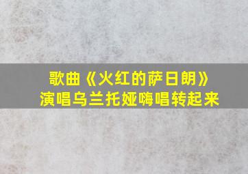 歌曲《火红的萨日朗》演唱乌兰托娅嗨唱转起来