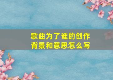 歌曲为了谁的创作背景和意思怎么写