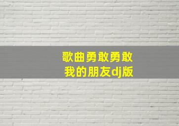 歌曲勇敢勇敢我的朋友dj版