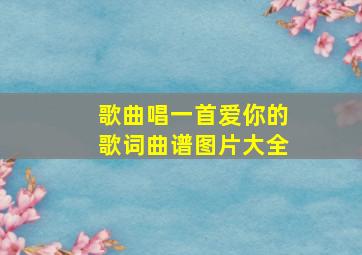 歌曲唱一首爱你的歌词曲谱图片大全