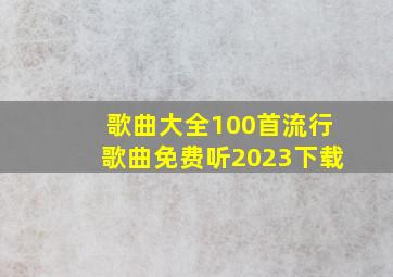 歌曲大全100首流行歌曲免费听2023下载